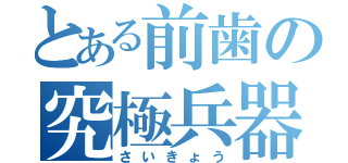 とある前歯の究極兵器（さいきょう）