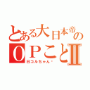 とある大日本帝国のＯＰことⅡ（日コルちゃん♡）