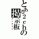 とある２ｃｈの掲示板（アンチスレ）