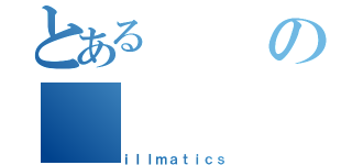 とあるの（ｉｌｌｍａｔｉｃｓ）