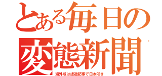 とある毎日の変態新聞（海外版は捏造記事で日本叩き）