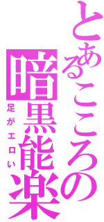 とあるこころの暗黒能楽（足がエロい）