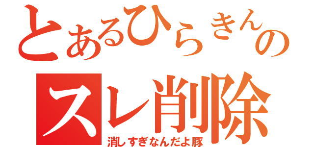 とあるひらきんのスレ削除（消しすぎなんだよ豚）