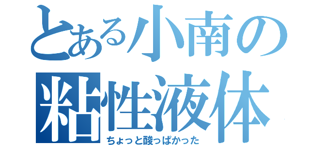 とある小南の粘性液体（ちょっと酸っぱかった）