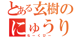 とある玄樹のにゅうりん（ちーくびー）