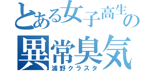 とある女子高生の異常臭気（浦野クラスタ）