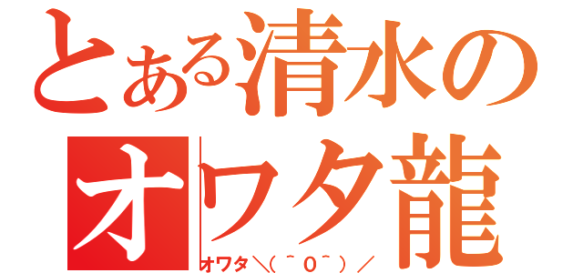 とある清水のオワタ龍（オワタ＼（＾０＾）／）