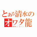 とある清水のオワタ龍（オワタ＼（＾０＾）／）