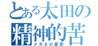 とある太田の精神的苦痛（メガネの憂鬱）