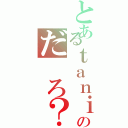 とあるｔａｎｉｓｈｉのだ ろ？（）