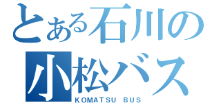 とある石川の小松バス（ＫＯＭＡＴＳＵ ＢＵＳ）