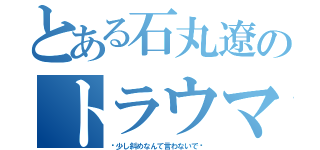 とある石丸遼のトラウマ（〜少し斜めなんて言わないで〜）