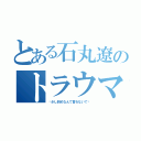 とある石丸遼のトラウマ（〜少し斜めなんて言わないで〜）