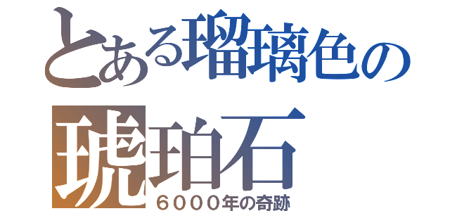 とある瑠璃色の琥珀石（６０００年の奇跡）