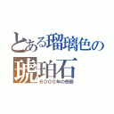 とある瑠璃色の琥珀石（６０００年の奇跡）