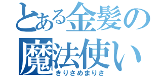 とある金髪の魔法使い（きりさめまりさ）