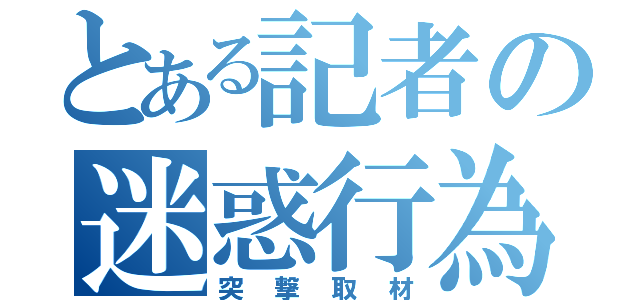 とある記者の迷惑行為（突撃取材）