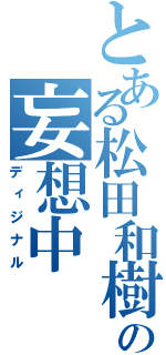 とある松田和樹の妄想中（ディジナル）