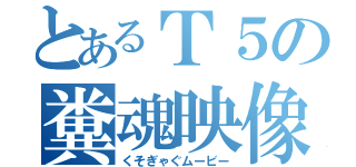 とあるＴ５の糞魂映像（くそぎゃぐムービー）