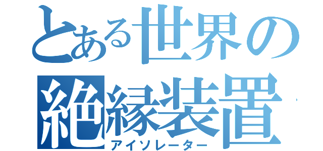 とある世界の絶縁装置（アイソレーター）