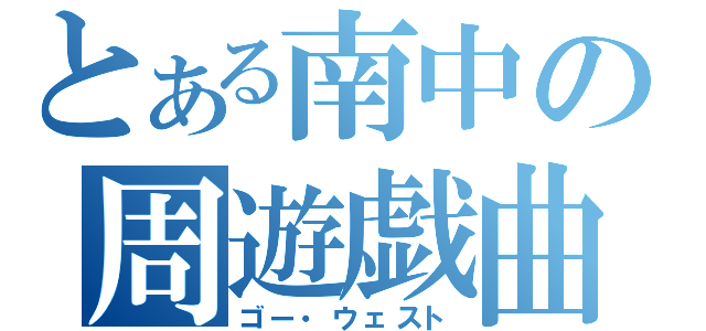 とある南中の周遊戯曲（ゴー・ウェスト）