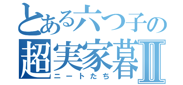 とある六つ子の超実家暮らしⅡ（ニートたち）