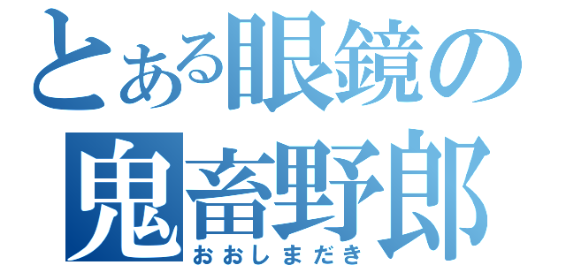 とある眼鏡の鬼畜野郎（おおしまだき）