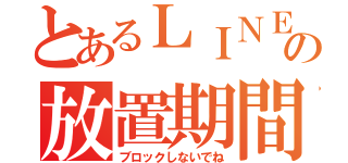 とあるＬＩＮＥの放置期間（ブロックしないでね）