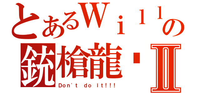 とあるＷｉｌｌｙの銃槍龍擊Ⅱ（Ｄｏｎ\'ｔ ｄｏ ｉｔ！！！）