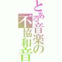 とある音楽の不協和音（）