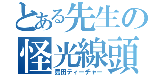 とある先生の怪光線頭（島田ティーチャー）