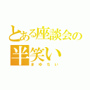 とある座談会の半笑い（まゆちい）