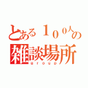 とある１００人の雑談場所（ｇｒｏｕｐ）