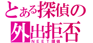 とある探偵の外出拒否（ＮＥＥＴ探偵）