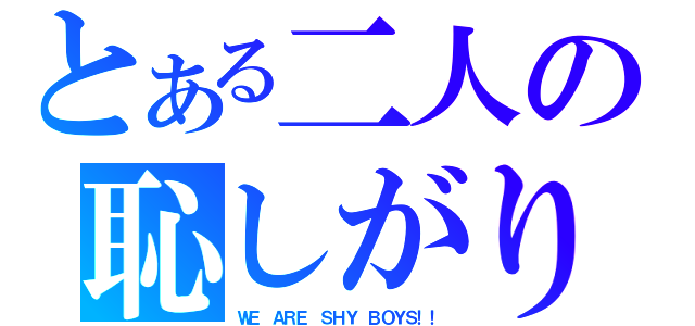 とある二人の恥しがり（ＷＥ ＡＲＥ ＳＨＹ ＢＯＹＳ！！）