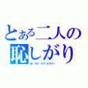 とある二人の恥しがり（ＷＥ ＡＲＥ ＳＨＹ ＢＯＹＳ！！）