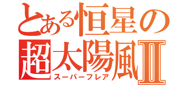 とある恒星の超太陽風Ⅱ（スーパーフレア）