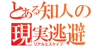 とある知人の現実逃避（リアルエスケイプ）