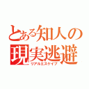 とある知人の現実逃避（リアルエスケイプ）