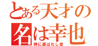 とある天才の名は幸也（神に選ばれし者）