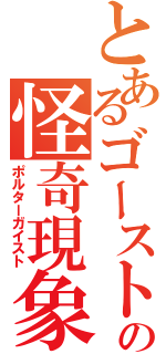 とあるゴーストの怪奇現象（ポルターガイスト）