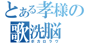 とある孝様の歌洗脳（ボカロラヴ）