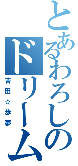 とあるわろしのドリーム☆ウォーカー（吉田☆歩夢）