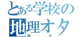 とある学校の地理オタク（Ｍ．Ｓ）