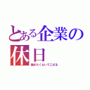 とある企業の休日（働きたくないでござる）