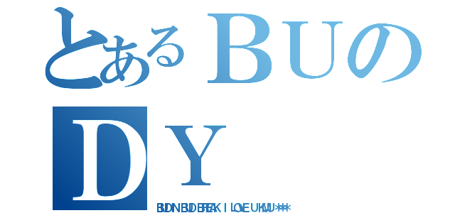 とあるＢＵのＤＹ（ＢＵＤＩＮ ＢＵＤ ＢＲＥＡＫ Ｉ ＬＯＶＥ Ｕ ＫＭＵ ＊＊＊）