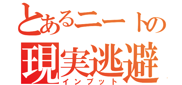 とあるニートの現実逃避（インプット）