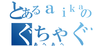 とあるａｉｋａのぐちゃぐちゃ事件（あへあへ）