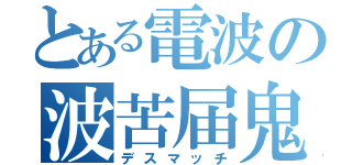 とある電波の波苦届鬼（デスマッチ）