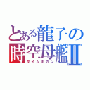 とある龍子の時空母艦Ⅱ（タイムボカン）